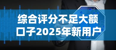 综合评分不足大额口子2025年新用户秒下的可供挑选的数量挺多！本文为您深度解答这5个黑户借款软件！