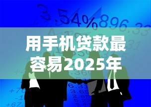 用手机贷款最容易2025年多人已过！本篇为您深入发布！
