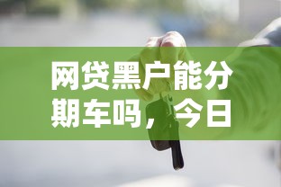网贷黑户能分期车吗，今日盘点5个贷款黑户能分期买车软件
