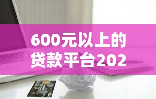 600元以上的贷款平台2025年借款攻略！权威解读这五个借款口子需六百以上
