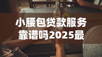 小腰包贷款服务靠谱吗2025最新