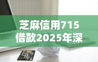 芝麻信用715借款2025年深究这5个！今日归档2025实测秒下款的口子