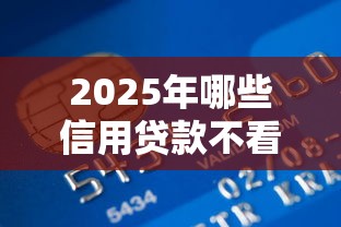 2025年哪些信用贷款不看年龄必讲这5个！9月今日盘点不查征信的正规平台12期以上的