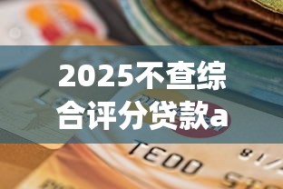 2025不查综合评分贷款app推荐