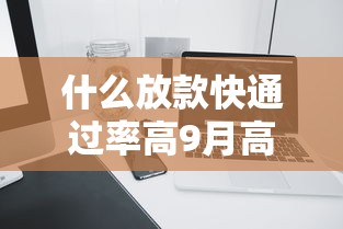 什么放款快通过率高9月高效攻略速领！深度整理这五个网贷口子放款快通过率高
