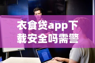 衣食贷app下载安全吗需警惕骗局
