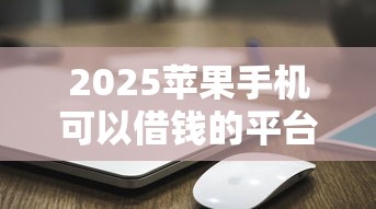 2025苹果手机可以借钱的平台2025年速速保存！解读5个芝麻分六百二贷款