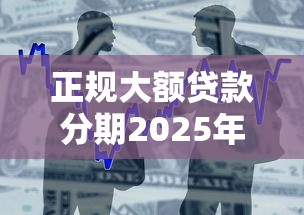 正规大额贷款分期2025年众人实测结果！顺道推荐5个借款平台分期大额正规贷款