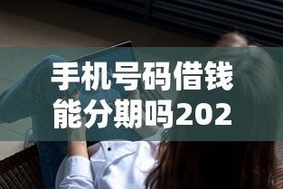 手机号码借钱能分期吗2025年98%人不晓！必讲这5个网贷分期借款软件可以分期