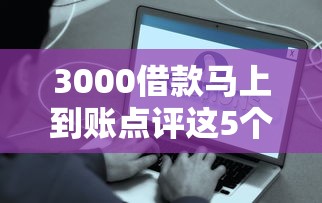 3000借款马上到账点评这5个！本篇为您深度揭露！