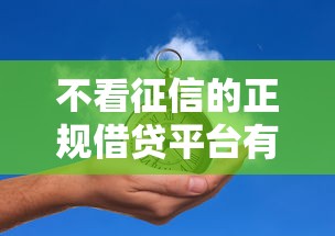 不看征信的正规借贷平台有哪些呢2025年即刻收藏！同时推荐五个不看征信的正规贷款口子有