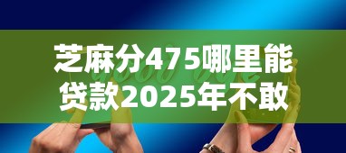 芝麻分475哪里能贷款2025年不敢置信！顺道展示五个芝麻分475网贷平台能借钱