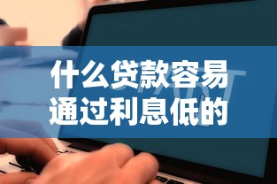 什么贷款容易通过利息低的平台2025年速看速学！顺便推荐五个借款口子容易通过利息低