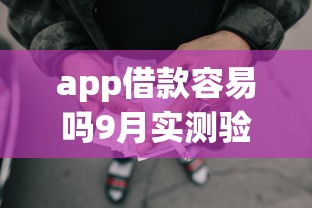app借款容易吗9月实测验证！顺便介绍五个网贷口子借钱很容易