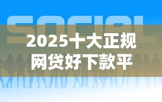 2025十大正规网贷好下款平台推荐