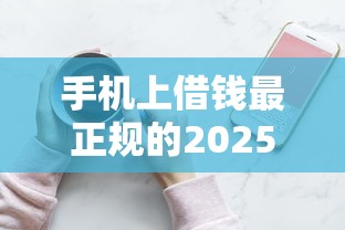 手机上借钱最正规的2025年99%人不晓！梳理这五个正规平台上的网贷借款渠道