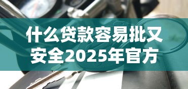 什么贷款容易批又安全2025年官方授权！顺便展示这五个借款口子易批又安全
