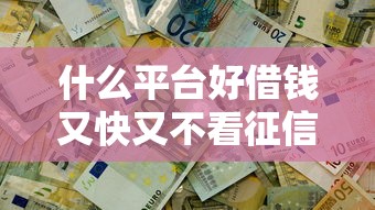 什么平台好借钱又快又不看征信2025年容易通过的可选的真不少！今天为您隆重讲述这五个借款平台！