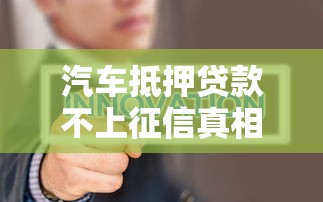 汽车抵押贷款不上征信真相揭秘