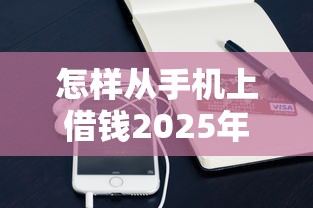 怎样从手机上借钱2025年限时解锁！归总这5个网贷平台贷款非常方便