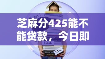 芝麻分425能不能贷款，今日即刻保存5个芝麻分425借款平台能否借钱