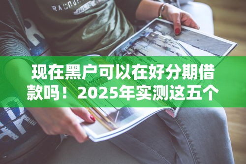 现在黑户可以在好分期借款吗！2025年实测这五个黑户可以在好分期软件贷款