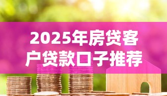 2025年房贷客户贷款口子推荐