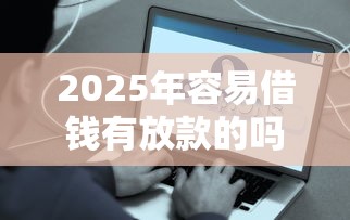 2025年容易借钱有放款的吗9月更新这5个！本篇为您精心融合！