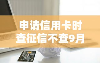 申请信用卡时查征信不查9月25日闭眼收藏！本次诠释借款时查征信不查网贷平台