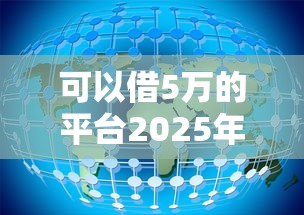 可以借5万的平台2025年圈内验证！本篇为您详细罗列！