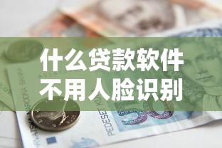 什么贷款软件不用人脸识别验证9月借款必学方法！必看这5个借款平台不用人脸识别验证