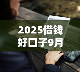 2025借钱好口子9月快速转存！本篇为您全面解析！
