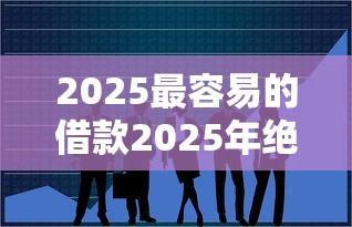 2025最容易的借款2025年绝对不可错过！深度揭示这5个2025平台最容易的网贷