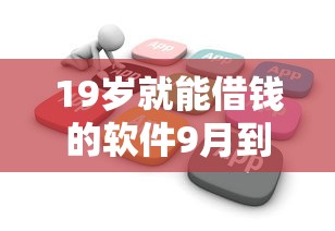 19岁就能借钱的软件9月到账快的实际上能选的范围广！本篇详细研讨这5个贷款口子！
