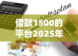 借款1500的平台2025年很多人不清楚！今日汇总5个贷款1500的口子