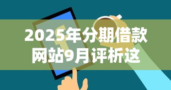 2025年分期借款网站9月评析这5个！本篇为您深入探寻！