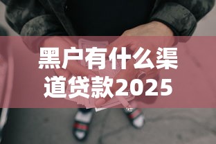 黑户有什么渠道贷款2025年借款终极归纳！严选这五个网贷平台借钱给黑户渠道