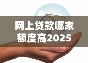 网上贷款哪家额度高2025年已帮您分析！顺便总结这5个网贷平台借款额度高
