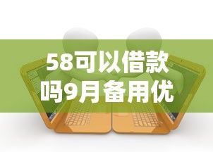 58可以借款吗9月备用优质渠道！同时罗列5个58贷款软件可以借钱