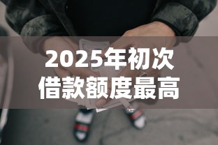 2025年初次借款额度最高网贷