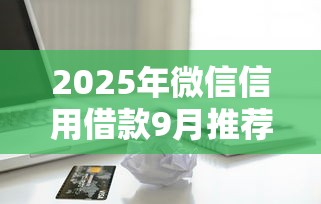 2025年微信信用借款9月推荐收藏！归集5个微信信用贷款平台