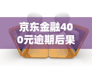 京东金融400元逾期后果及补救方法