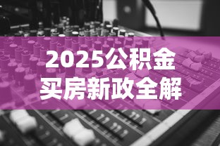 2025公积金买房新政全解析