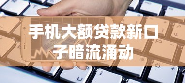 手机大额贷款新口子暗流涌动