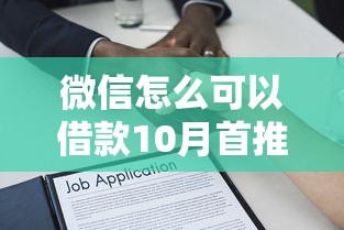 微信怎么可以借款10月首推平台！归集这五个微信平台可以贷款