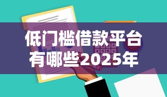 低门槛借款平台有哪些2025年立刻保存！带您集合这五个低门槛贷款口子有很多