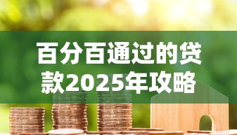 百分百通过的贷款2025年攻略领取！概括五个百分百成功的网贷平台