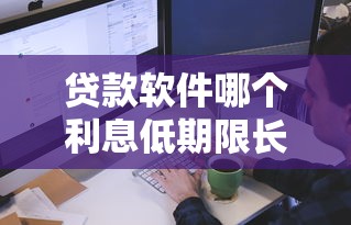 贷款软件哪个利息低期限长2025年信息差距！本篇为您全面揭秘！