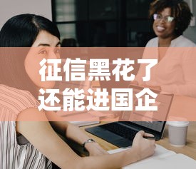 征信黑花了还能进国企上班吗