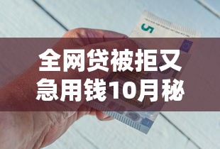 全网贷被拒又急用钱10月秘籍大公开！本篇论述五个借钱被拒又急用钱平台